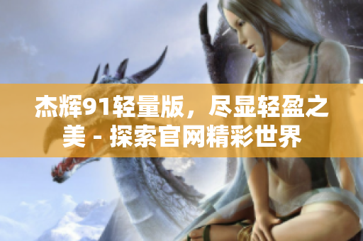 杰輝91輕量版，盡顯輕盈之美 - 探索官網(wǎng)精彩世界