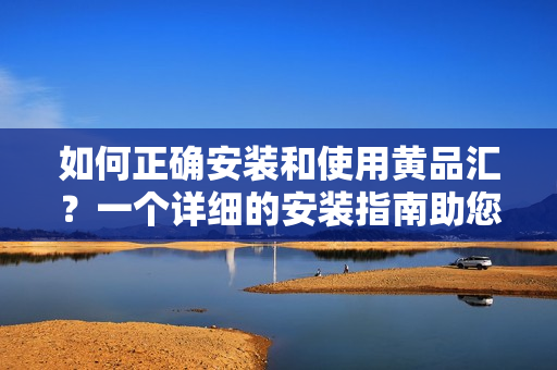 如何正確安裝和使用黃品匯？一個(gè)詳細(xì)的安裝指南助您輕松上手