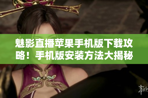 魅影直播蘋果手機(jī)版下載攻略！手機(jī)版安裝方法大揭秘