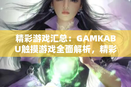 精彩游戲匯總：GAMKABU觸摸游戲全面解析，精彩內(nèi)容一網(wǎng)打盡