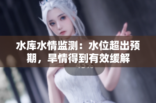 水庫水情監(jiān)測：水位超出預(yù)期，旱情得到有效緩解