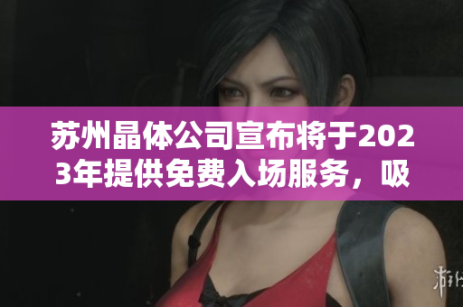 蘇州晶體公司宣布將于2023年提供免費入場服務(wù)，吸引全球關(guān)注