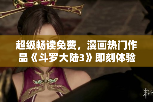 超級(jí)暢讀免費(fèi)，漫畫熱門作品《斗羅大陸3》即刻體驗(yàn)