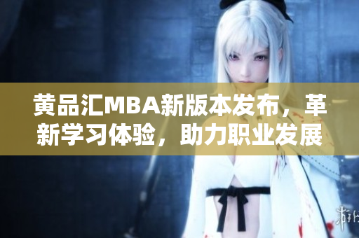 黃品匯MBA新版本發(fā)布，革新學(xué)習(xí)體驗(yàn)，助力職業(yè)發(fā)展