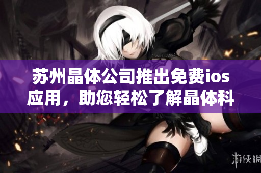 蘇州晶體公司推出免費(fèi)ios應(yīng)用，助您輕松了解晶體科技創(chuàng)新 成就