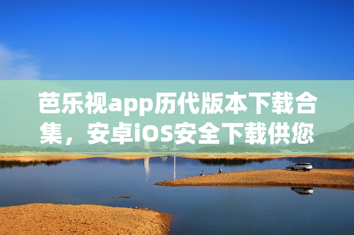 芭樂(lè)視app歷代版本下載合集，安卓iOS安全下載供您選擇