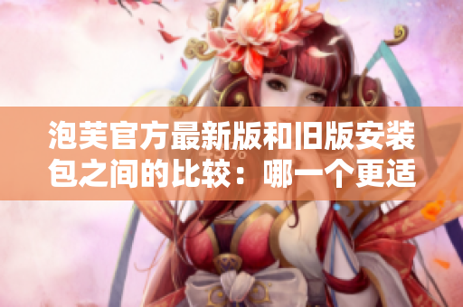 泡芙官方最新版和舊版安裝包之間的比較：哪一個更適合您的需求？