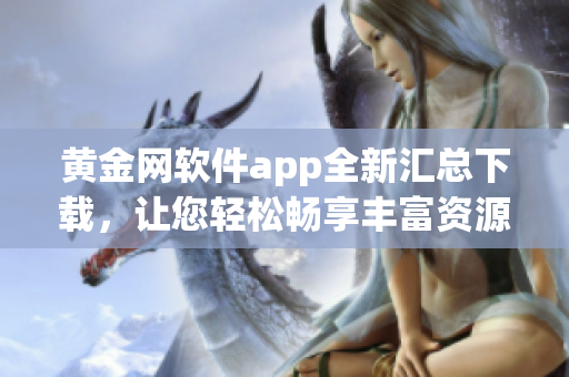 黃金網(wǎng)軟件app全新匯總下載，讓您輕松暢享豐富資源和便捷服務(wù)
