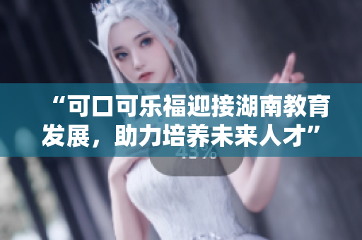 “可口可樂福迎接湖南教育發(fā)展，助力培養(yǎng)未來人才”