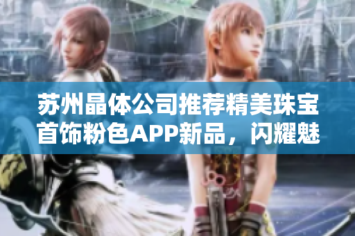 蘇州晶體公司推薦精美珠寶首飾粉色APP新品，閃耀魅力不容錯(cuò)過