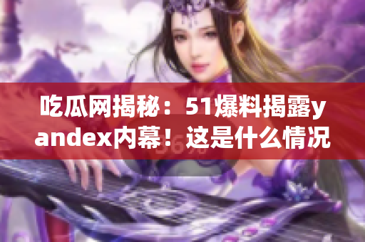 吃瓜網(wǎng)揭秘：51爆料揭露yandex內(nèi)幕！這是什么情況？