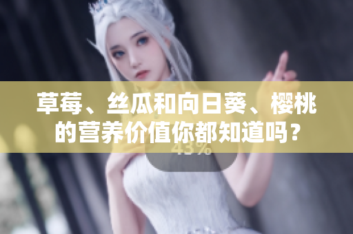 草莓、絲瓜和向日葵、櫻桃的營養(yǎng)價值你都知道嗎？