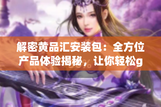 解密黃品匯安裝包：全方位產(chǎn)品體驗揭秘，讓你輕松get裝修新靈感！