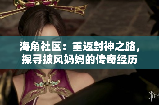 海角社區(qū)：重返封神之路，探尋披風(fēng)媽媽的傳奇經(jīng)歷