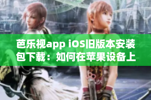 芭樂視app iOS舊版本安裝包下載：如何在蘋果設(shè)備上安裝舊版芭樂視app？
