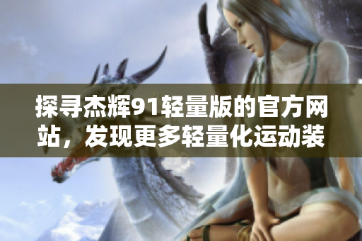 探尋杰輝91輕量版的官方網(wǎng)站，發(fā)現(xiàn)更多輕量化運(yùn)動(dòng)裝備的魅力