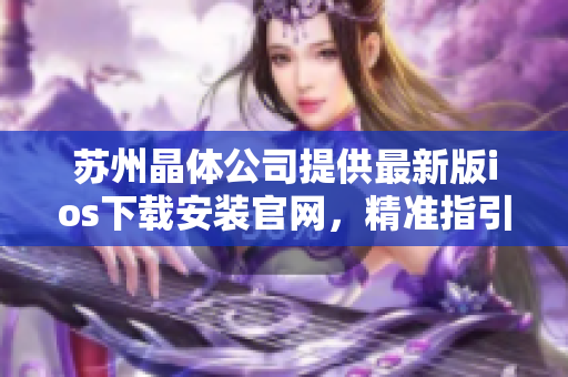 蘇州晶體公司提供最新版ios下載安裝官網(wǎng)，精準指引讓您輕松獲取應(yīng)用。
