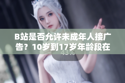 B站是否允許未成年人接廣告？10歲到17歲年齡段在B站是否可以接廣告？