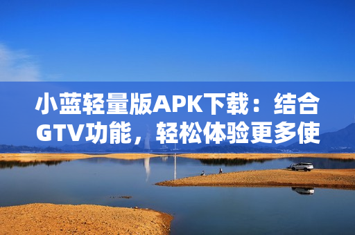 小藍(lán)輕量版APK下載：結(jié)合GTV功能，輕松體驗(yàn)更多使用樂趣