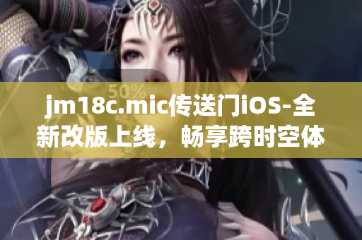 jm18c.mic傳送門iOS-全新改版上線，暢享跨時空體驗