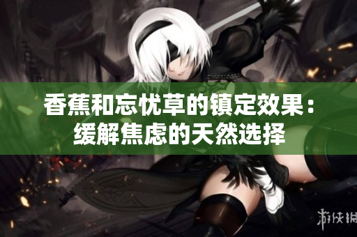 香蕉和忘憂(yōu)草的鎮(zhèn)定效果：緩解焦慮的天然選擇