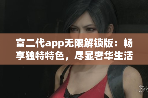 富二代app無限解鎖版：暢享獨(dú)特特色，盡顯奢華生活體驗(yàn)