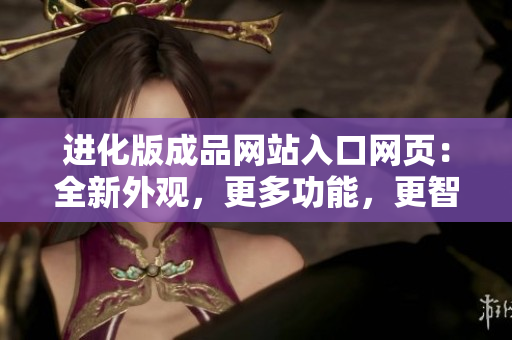 進化版成品網(wǎng)站入口網(wǎng)頁：全新外觀，更多功能，更智能的網(wǎng)站使用體驗