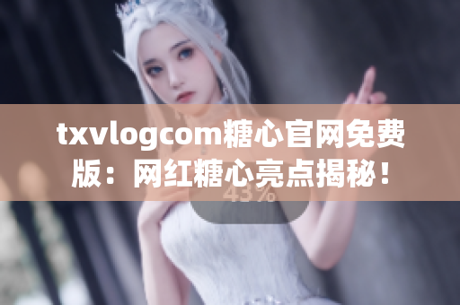 txvlogcom糖心官網(wǎng)免費(fèi)版：網(wǎng)紅糖心亮點(diǎn)揭秘！