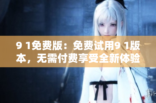 9 1免費(fèi)版：免費(fèi)試用9 1版本，無需付費(fèi)享受全新體驗(yàn)