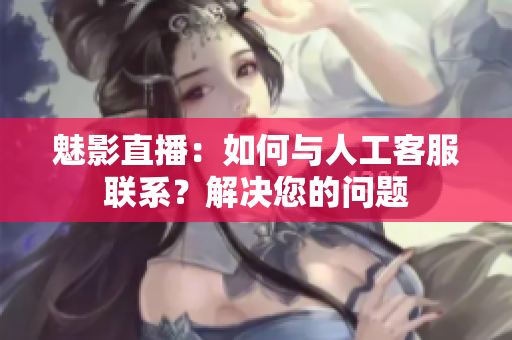 魅影直播：如何與人工客服聯(lián)系？解決您的問題