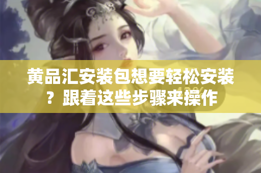 黃品匯安裝包想要輕松安裝？跟著這些步驟來操作