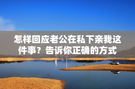 怎樣回應(yīng)老公在私下親我這件事？告訴你正確的方式