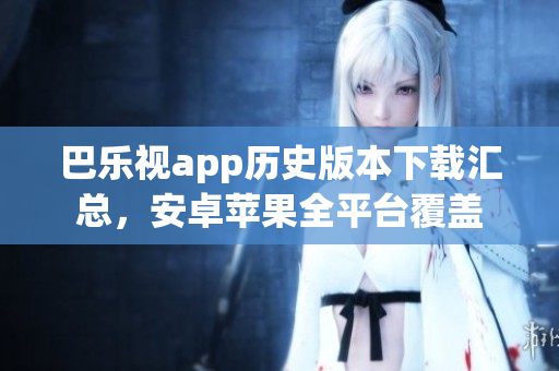 巴樂視app歷史版本下載匯總，安卓蘋果全平臺(tái)覆蓋