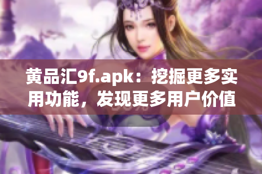 黃品匯9f.apk：挖掘更多實用功能，發(fā)現(xiàn)更多用戶價值