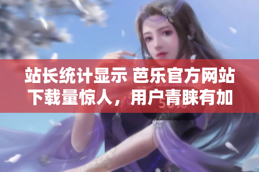 站長統(tǒng)計(jì)顯示 芭樂官方網(wǎng)站下載量驚人，用戶青睞有加