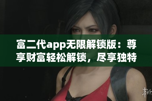 富二代app無(wú)限解鎖版：尊享財(cái)富輕松解鎖，盡享獨(dú)特功能