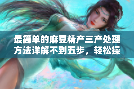 最簡單的麻豆精產(chǎn)三產(chǎn)處理方法詳解不到五步，輕松操作