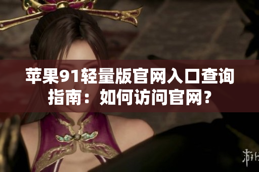 蘋果91輕量版官網(wǎng)入口查詢指南：如何訪問官網(wǎng)？