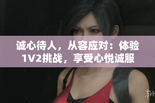 誠(chéng)心待人，從容應(yīng)對(duì)：體驗(yàn)1V2挑戰(zhàn)，享受心悅誠(chéng)服