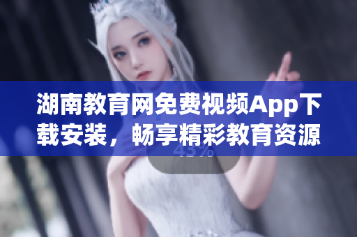 湖南教育網(wǎng)免費視頻App下載安裝，暢享精彩教育資源