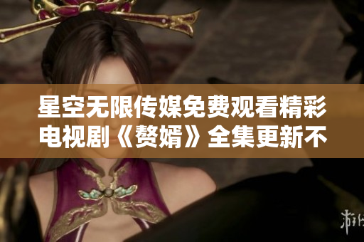 星空無限傳媒免費觀看精彩電視劇《贅婿》全集更新不間斷