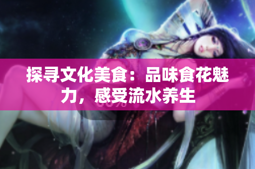 探尋文化美食：品味食花魅力，感受流水養(yǎng)生