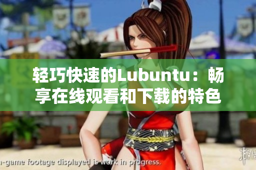 輕巧快速的Lubuntu：暢享在線(xiàn)觀(guān)看和下載的特色