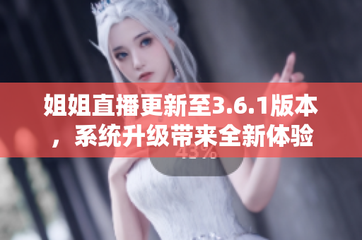 姐姐直播更新至3.6.1版本，系統(tǒng)升級(jí)帶來(lái)全新體驗(yàn)