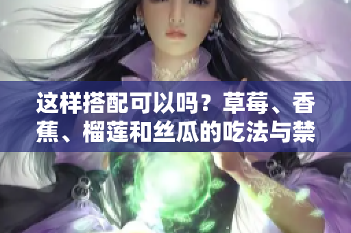 這樣搭配可以嗎？草莓、香蕉、榴蓮和絲瓜的吃法與禁忌