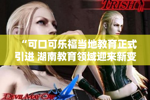 “可口可樂福當?shù)亟逃揭M 湖南教育領(lǐng)域迎來新變革”