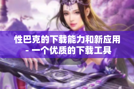 性巴克的下載能力和新應用 - 一個優(yōu)質(zhì)的下載工具