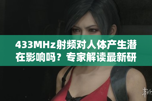 433MHz射頻對(duì)人體產(chǎn)生潛在影響嗎？專家解讀最新研究結(jié)果