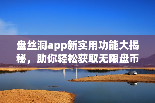 盤(pán)絲洞app新實(shí)用功能大揭秘，助你輕松獲取無(wú)限盤(pán)幣
