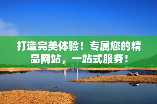 打造完美體驗(yàn)！專屬您的精品網(wǎng)站，一站式服務(wù)！